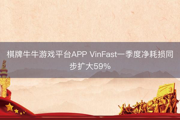 棋牌牛牛游戏平台APP VinFast一季度净耗损同步扩大59%