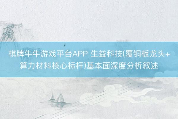 棋牌牛牛游戏平台APP 生益科技(覆铜板龙头+算力材料核心标杆)基本面深度分析叙述