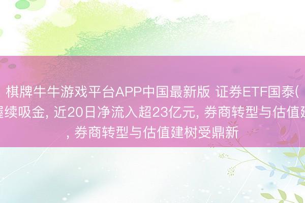 棋牌牛牛游戏平台APP中国最新版 证券ETF国泰(512880)握续吸金， 近20日净流入超23亿元， 券商转型与估值建树受鼎新