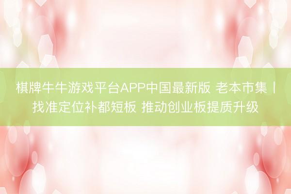 棋牌牛牛游戏平台APP中国最新版 老本市集丨找准定位补都短板 推动创业板提质升级