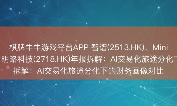 棋牌牛牛游戏平台APP 智谱(2513.HK)、MiniMax(0100.HK)与明略科技(2718.HK)年报拆解：AI交易化旅途分化下的财务画像对比