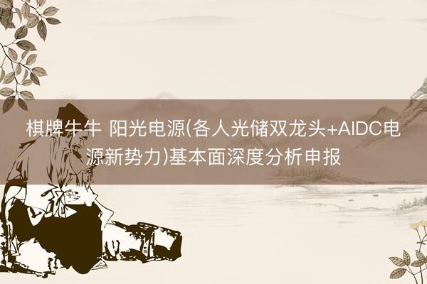 棋牌牛牛 阳光电源(各人光储双龙头+AIDC电源新势力)基本面深度分析申报