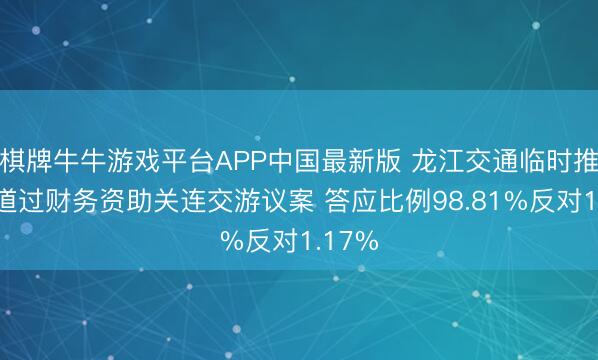 棋牌牛牛游戏平台APP中国最新版 龙江交通临时推动知道过财务资助关连交游议案 答应比例98.81%反对1.17%