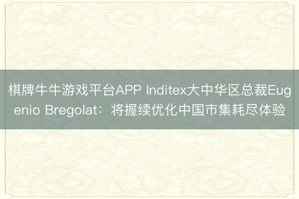 棋牌牛牛游戏平台APP Inditex大中华区总裁Eugenio Bregolat：将握续优化中国市集耗尽体验