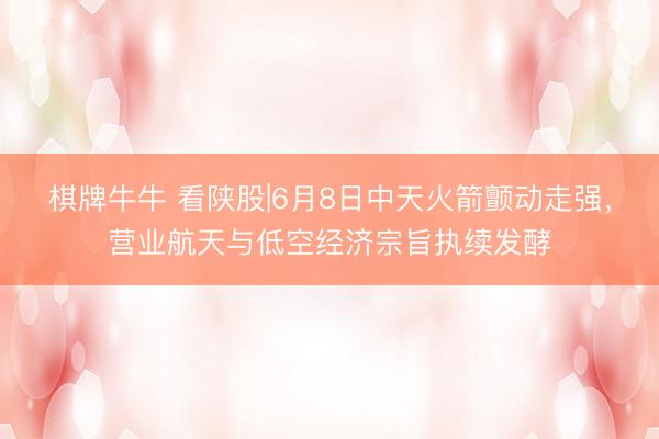 棋牌牛牛 看陕股|6月8日中天火箭颤动走强，营业航天与低空经济宗旨执续发酵