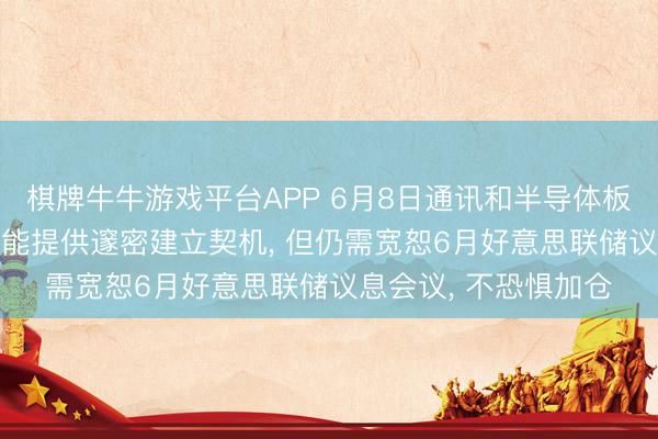 棋牌牛牛游戏平台APP 6月8日通讯和半导体板块点评: 热诚扰动可能提供邃密建立契机， 但仍需宽恕6月好意思联储议息会议， 不恐惧加仓