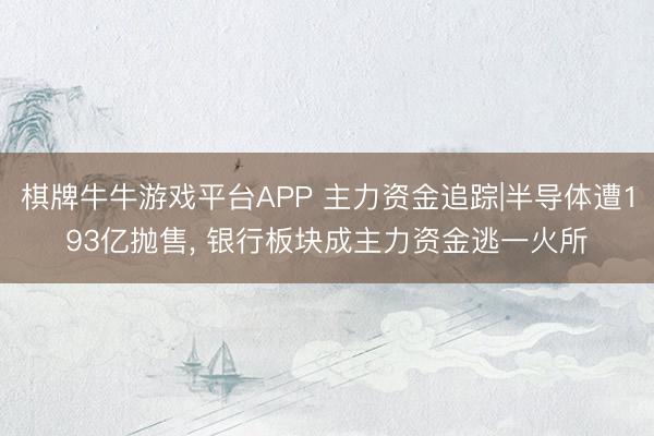 棋牌牛牛游戏平台APP 主力资金追踪|半导体遭193亿抛售， 银行板块成主力资金逃一火所