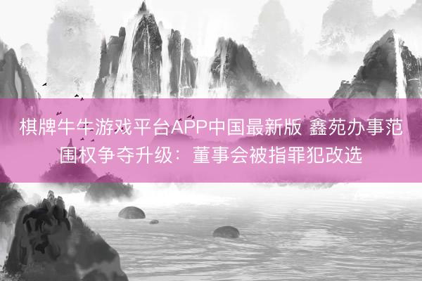 棋牌牛牛游戏平台APP中国最新版 鑫苑办事范围权争夺升级:董事会被指罪犯改选