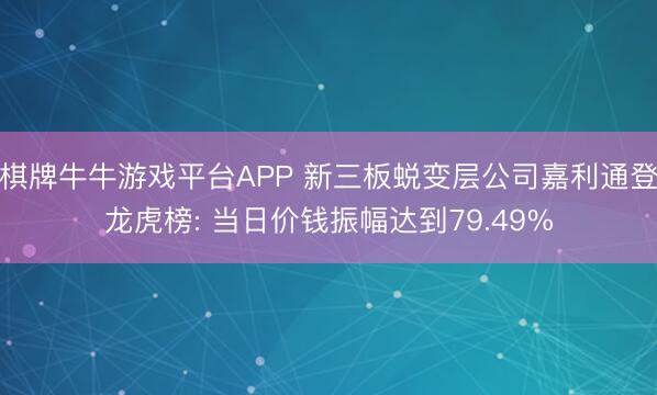 棋牌牛牛游戏平台APP 新三板蜕变层公司嘉利通登龙虎榜: 当日价钱振幅达到79.49%