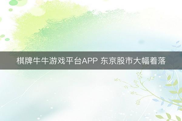 棋牌牛牛游戏平台APP 东京股市大幅着落