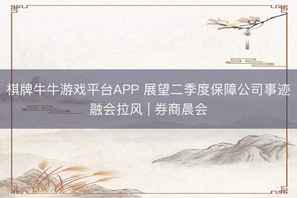 棋牌牛牛游戏平台APP 展望二季度保障公司事迹融会拉风 | 券商晨会