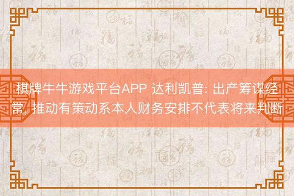 棋牌牛牛游戏平台APP 达利凯普: 出产筹谋经常， 推动有策动系本人财务安排不代表将来判断
