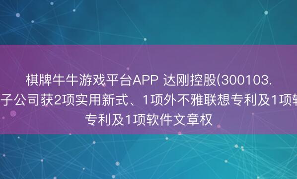 棋牌牛牛游戏平台APP 达刚控股(300103.SZ)：控股子公司获2项实用新式、1项外不雅联想专利及1项软件文章权