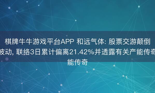 棋牌牛牛游戏平台APP 和远气体: 股票交游颠倒波动， 联络3日累计偏离21.42%并透露有关产能传奇