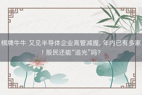 棋牌牛牛 又见半导体企业高管减握， 年内已有多家! 股民还能“追光”吗?