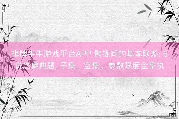 棋牌牛牛游戏平台APP 聚拢间的基本联系: 6说念佛典题， 子集、空集、参数限度全掌执