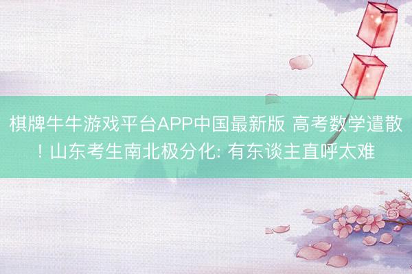 棋牌牛牛游戏平台APP中国最新版 高考数学遣散! 山东考生南北极分化: 有东谈主直呼太难