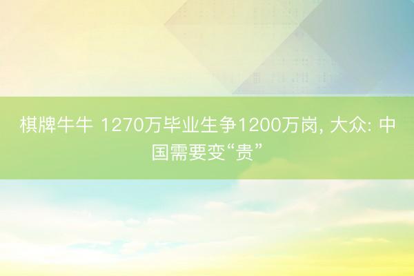 棋牌牛牛 1270万毕业生争1200万岗， 大众: 中国需要变“贵”