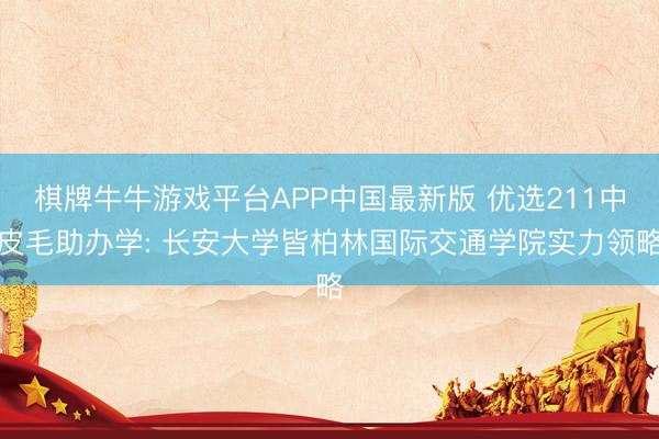 棋牌牛牛游戏平台APP中国最新版 优选211中皮毛助办学: 长安大学皆柏林国际交通学院实力领略