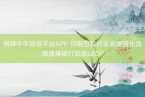 棋牌牛牛游戏平台APP 印刷包装行业高速固化选微波模糊灯如故LED?