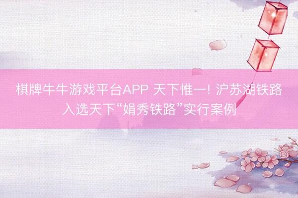 棋牌牛牛游戏平台APP 天下惟一! 沪苏湖铁路入选天下“娟秀铁路”实行案例