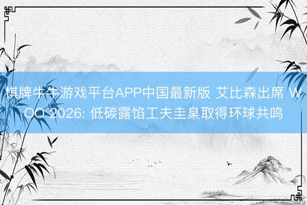 棋牌牛牛游戏平台APP中国最新版 艾比森出席 WOO 2026: 低碳露馅工夫圭臬取得环球共鸣