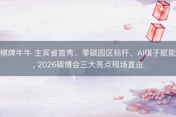 棋牌牛牛 主宾省首秀、零碳园区标杆、AI模子赋能， 2026碳博会三大亮点现场直击