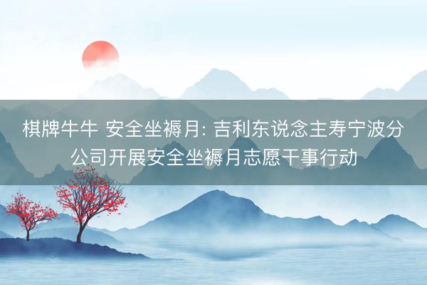 棋牌牛牛 安全坐褥月: 吉利东说念主寿宁波分公司开展安全坐褥月志愿干事行动