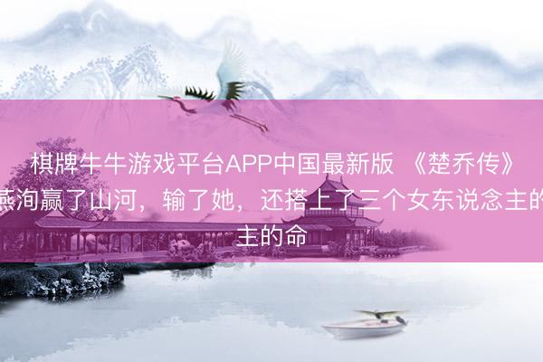 棋牌牛牛游戏平台APP中国最新版 《楚乔传》：燕洵赢了山河，输了她，还搭上了三个女东说念主的命