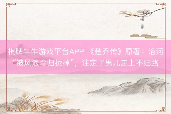 棋牌牛牛游戏平台APP 《楚乔传》原著：洛河“被风浪令归拢掉”，注定了男儿走上不归路
