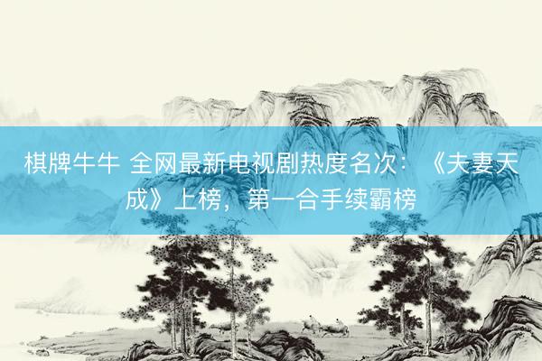 棋牌牛牛 全网最新电视剧热度名次：《夫妻天成》上榜，第一合手续霸榜