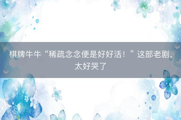 棋牌牛牛 “稀疏念念便是好好活！” 这部老剧，太好哭了