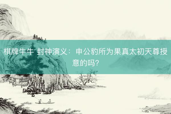 棋牌牛牛 封神演义：申公豹所为果真太初天尊授意的吗？