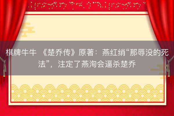 棋牌牛牛 《楚乔传》原著：燕红绡“那辱没的死法”，注定了燕洵会逼杀楚乔
