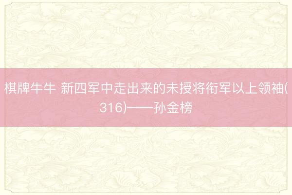 棋牌牛牛 新四军中走出来的未授将衔军以上领袖(316)——孙金榜