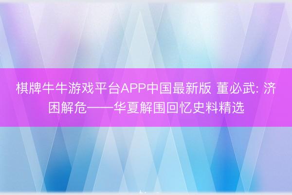 棋牌牛牛游戏平台APP中国最新版 董必武: 济困解危——华夏解围回忆史料精选