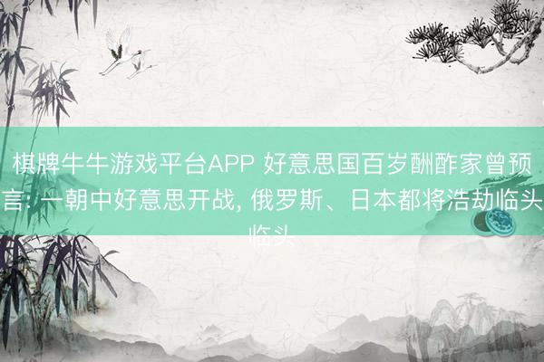 棋牌牛牛游戏平台APP 好意思国百岁酬酢家曾预言: 一朝中好意思开战， 俄罗斯、日本都将浩劫临头