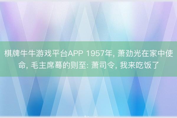 棋牌牛牛游戏平台APP 1957年, 萧劲光在家中使命, 毛主席蓦的则至: 萧司令, 我来吃饭了