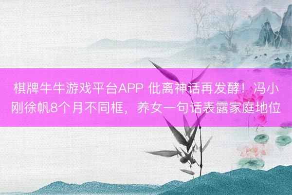 棋牌牛牛游戏平台APP 仳离神话再发酵！冯小刚徐帆8个月不同框，养女一句话表露家庭地位