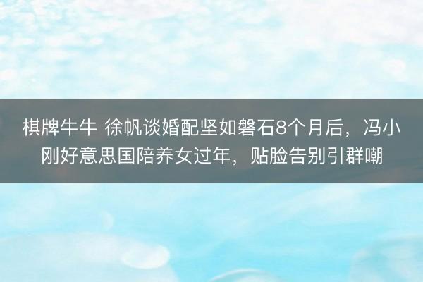 棋牌牛牛 徐帆谈婚配坚如磐石8个月后，冯小刚好意思国陪养女过年，贴脸告别引群嘲