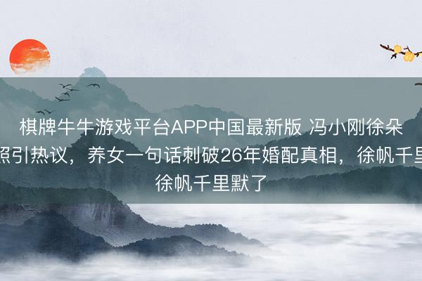 棋牌牛牛游戏平台APP中国最新版 冯小刚徐朵亲密照引热议，养女一句话刺破26年婚配真相，徐帆千里默了