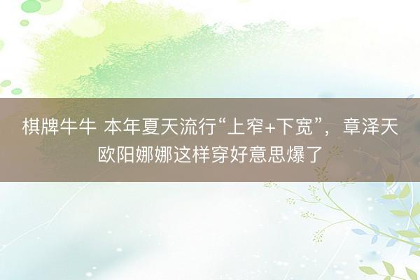 棋牌牛牛 本年夏天流行“上窄+下宽”，章泽天欧阳娜娜这样穿好意思爆了