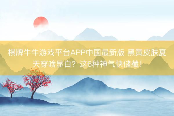 棋牌牛牛游戏平台APP中国最新版 黑黄皮肤夏天穿啥显白?这6种神气快储藏!