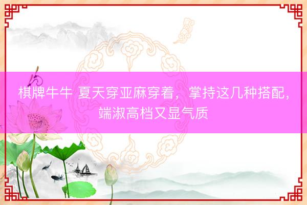 棋牌牛牛 夏天穿亚麻穿着，掌持这几种搭配，端淑高档又显气质