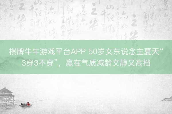 棋牌牛牛游戏平台APP 50岁女东说念主夏天“3穿3不穿”,赢在气质减龄文静又高档