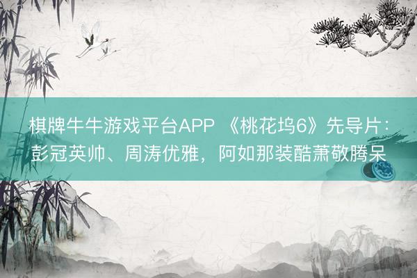 棋牌牛牛游戏平台APP 《桃花坞6》先导片：彭冠英帅、周涛优雅，阿如那装酷萧敬腾呆