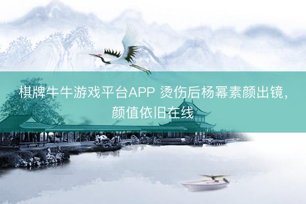 棋牌牛牛游戏平台APP 烫伤后杨幂素颜出镜，颜值依旧在线