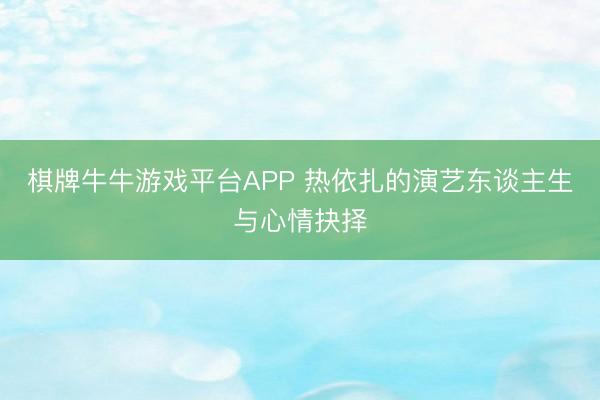 棋牌牛牛游戏平台APP 热依扎的演艺东谈主生与心情抉择