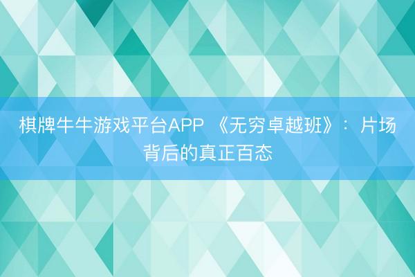 棋牌牛牛游戏平台APP 《无穷卓越班》：片场背后的真正百态