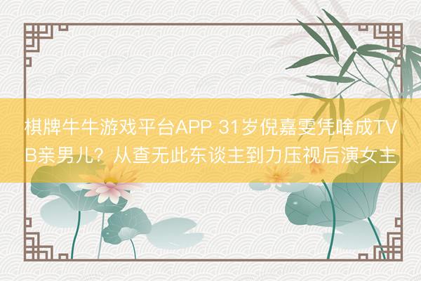 棋牌牛牛游戏平台APP 31岁倪嘉雯凭啥成TVB亲男儿？从查无此东谈主到力压视后演女主